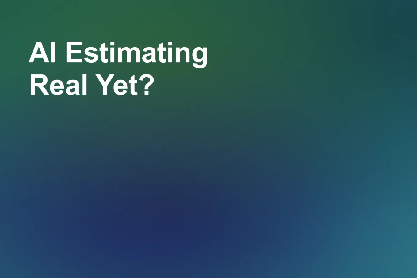 Soft grainy mid-tone gradient banner in teal through the centre and left, shading to sea green in the upper right and steel blue across the lower half. White type in the upper left, on two lines, reads: AI Estimating Real Yet?